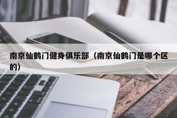 南京仙鹤门健身俱乐部（南京仙鹤门是哪个区的）