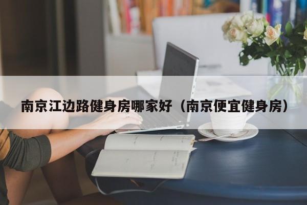 南京江边路健身房哪家好（南京便宜健身房）