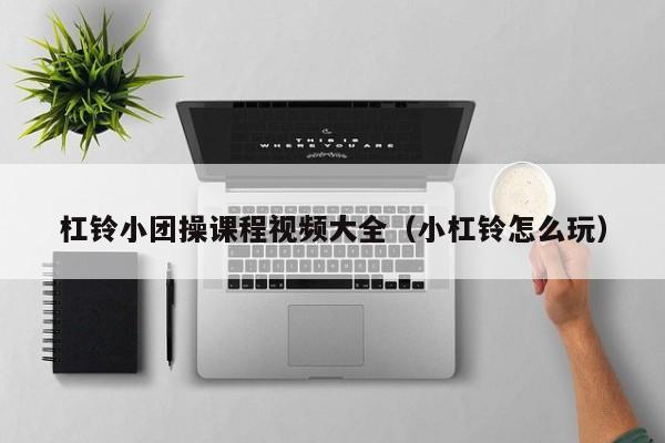 杠铃小团操课程视频大全（小杠铃怎么玩）