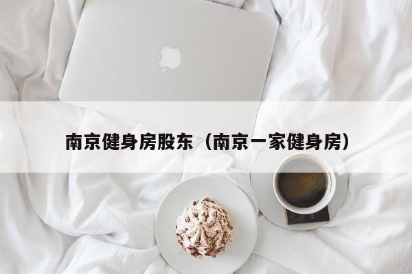 南京健身房股东（南京一家健身房）