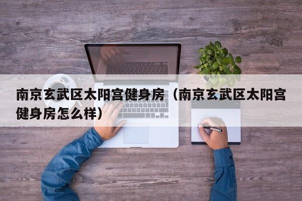 南京玄武区太阳宫健身房（南京玄武区太阳宫健身房怎么样）