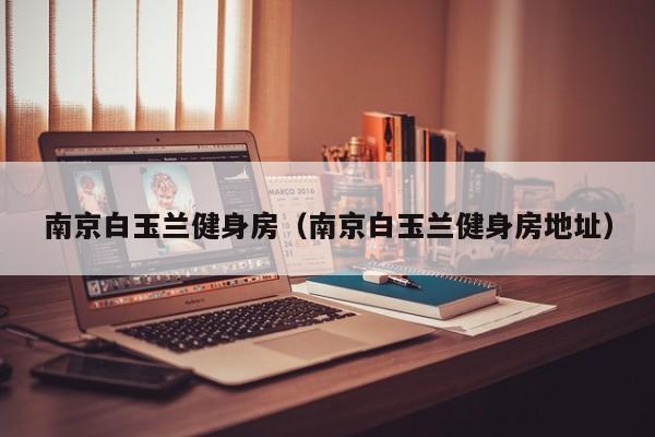 南京白玉兰健身房（南京白玉兰健身房地址）