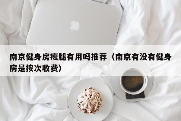 南京健身房瘦腿有用吗推荐（南京有没有健身房是按次收费）