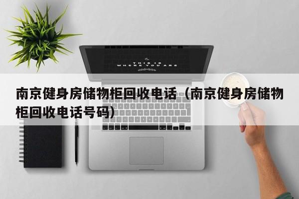 南京健身房储物柜回收电话（南京健身房储物柜回收电话号码）