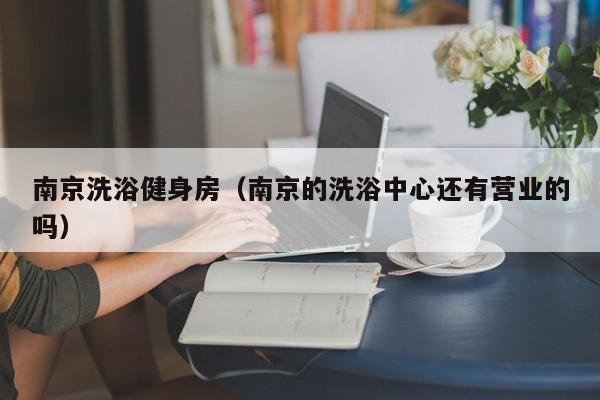南京洗浴健身房（南京的洗浴中心还有营业的吗）