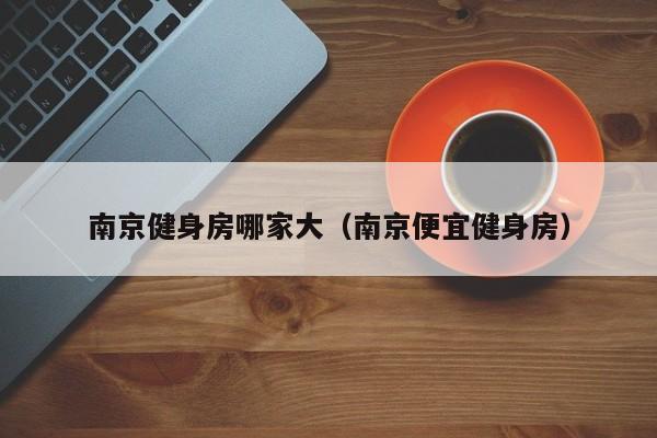 南京健身房哪家大（南京便宜健身房）
