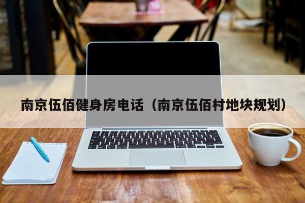 南京伍佰健身房电话（南京伍佰村地块规划）