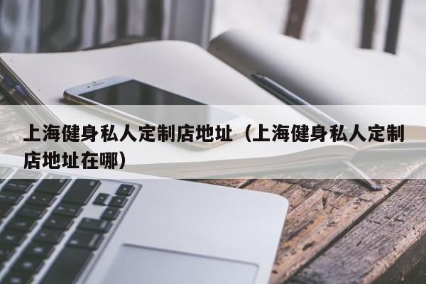 上海健身私人定制店地址（上海健身私人定制店地址在哪）