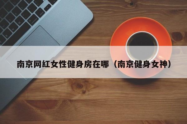 南京网红女性健身房在哪（南京健身女神）